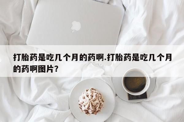 米非司酮片在线下单药店打胎药是吃几个月的药啊.打胎药是吃几个月的药啊图片？