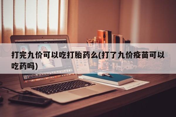米非司酮片在线下单药店打完九价可以吃打胎药么(打了九价疫苗可以吃药吗)
