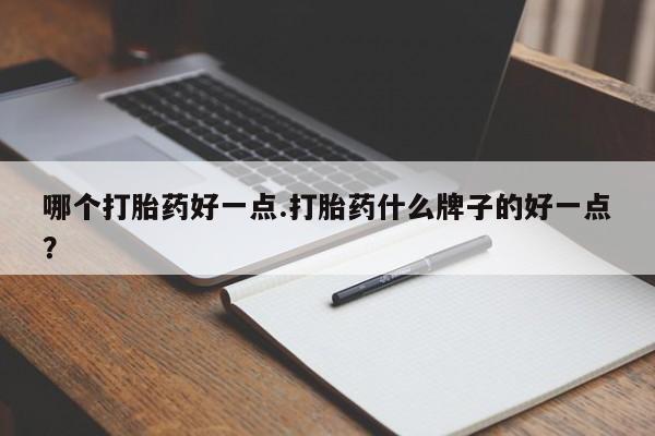 米非司酮片在线下单药店哪个打胎药好一点.打胎药什么牌子的好一点？