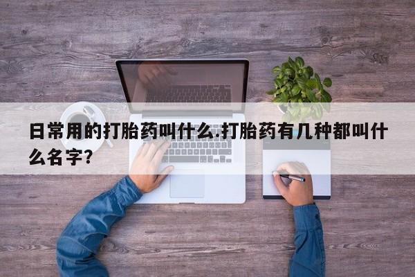 米非司酮片在线下单药店日常用的打胎药叫什么.打胎药有几种都叫什么名字？