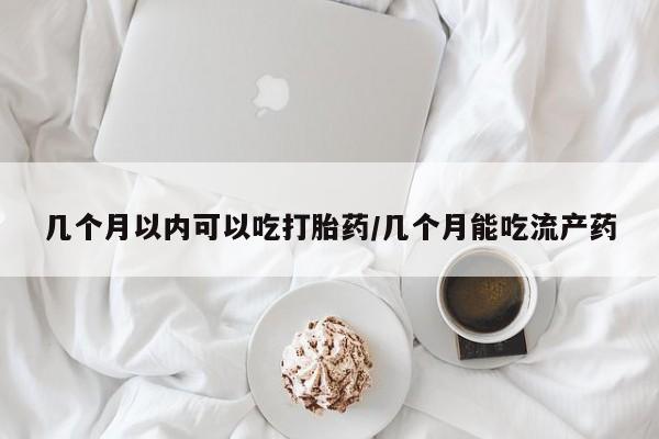 米非司酮片在线下单药店几个月以内可以吃打胎药/几个月能吃流产药