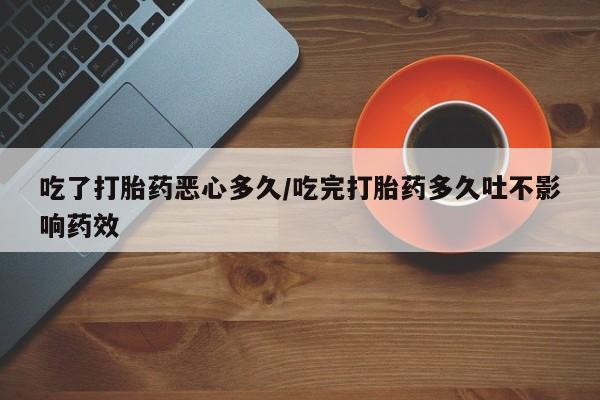 米非司酮片在线下单药店吃了打胎药恶心多久/吃完打胎药多久吐不影响药效