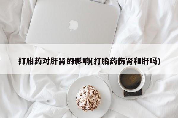 米非司酮片在线下单药店打胎药对肝肾的影响(打胎药伤肾和肝吗)