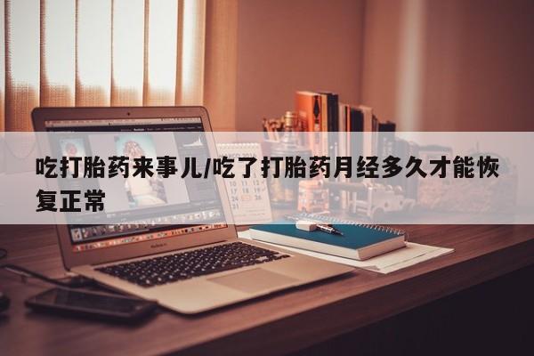 米非司酮片在线下单药店吃打胎药来事儿/吃了打胎药月经多久才能恢复正常