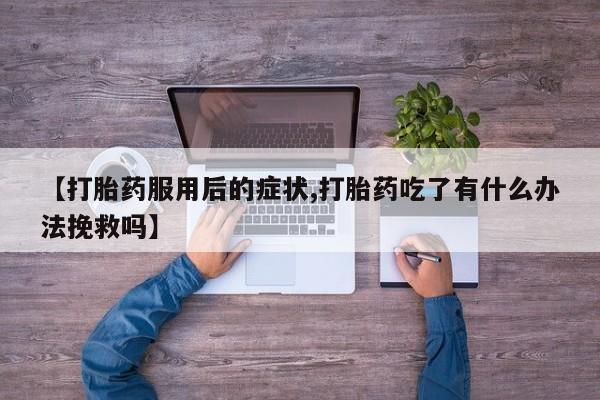 米非司酮片在线下单药店【打胎药服用后的症状,打胎药吃了有什么办法挽救吗】