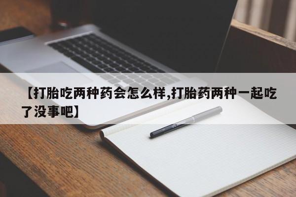 米非司酮片在线下单药店【打胎吃两种药会怎么样,打胎药两种一起吃了没事吧】