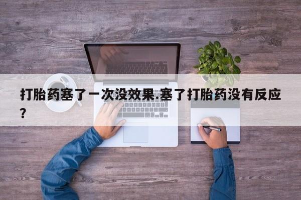 米非司酮片在线下单药店打胎药塞了一次没效果.塞了打胎药没有反应？