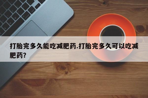 米非司酮片在线下单药店打胎完多久能吃减肥药.打胎完多久可以吃减肥药？