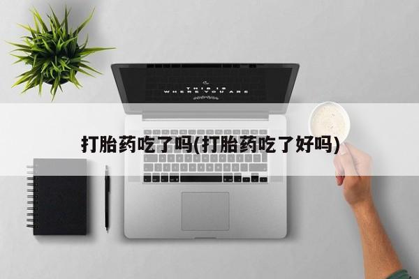 米非司酮片在线下单药店打胎药吃了吗(打胎药吃了好吗)