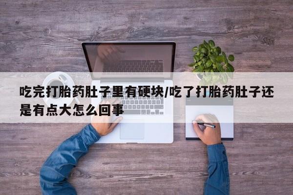 米非司酮片在线下单药店吃完打胎药肚子里有硬块/吃了打胎药肚子还是有点大怎么回事