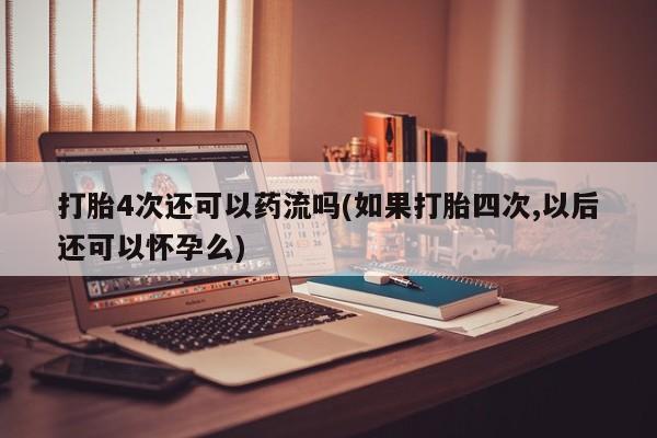 米非司酮片在线下单药店打胎4次还可以药流吗(如果打胎四次,以后还可以怀孕么)