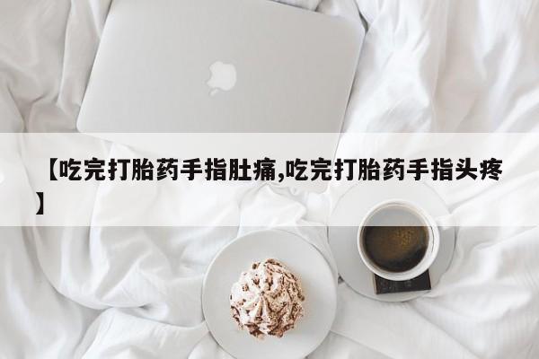 米非司酮片在线下单药店【吃完打胎药手指肚痛,吃完打胎药手指头疼】