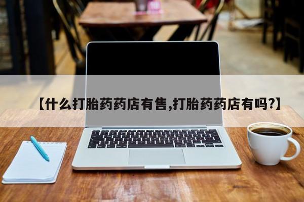 米非司酮片在线下单药店【什么打胎药药店有售,打胎药药店有吗?】