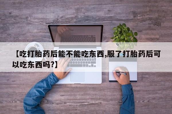 米非司酮片在线下单药店【吃打胎药后能不能吃东西,服了打胎药后可以吃东西吗?】