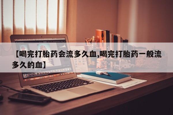 米非司酮片在线下单药店【喝完打胎药会流多久血,喝完打胎药一般流多久的血】