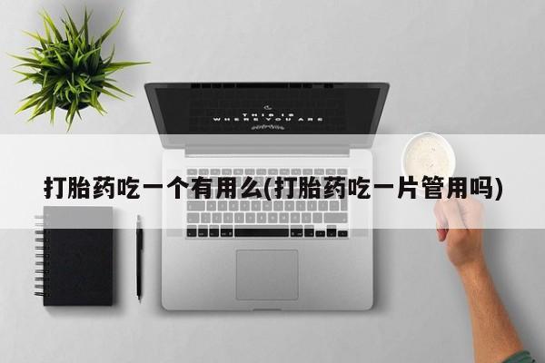 米非司酮片在线下单药店打胎药吃一个有用么(打胎药吃一片管用吗)