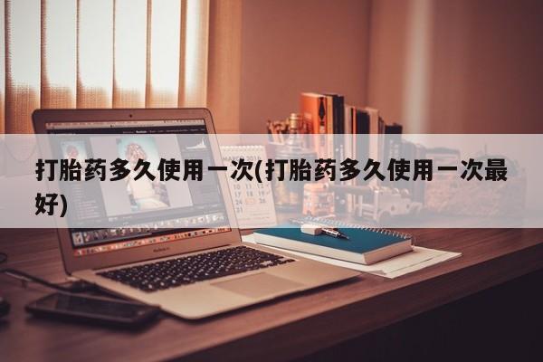 米非司酮片在线下单药店打胎药多久使用一次(打胎药多久使用一次最好)