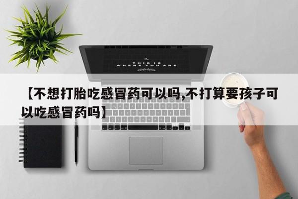 米非司酮片在线下单药店【不想打胎吃感冒药可以吗,不打算要孩子可以吃感冒药吗】