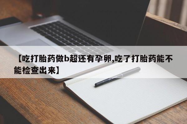 米非司酮片在线下单药店【吃打胎药做b超还有孕卵,吃了打胎药能不能检查出来】