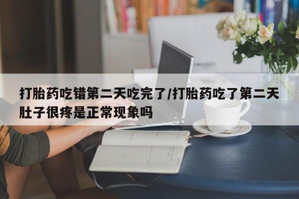 米非司酮片在线下单药店打胎药吃错第二天吃完了/打胎药吃了第二天肚子很疼是正常现象吗