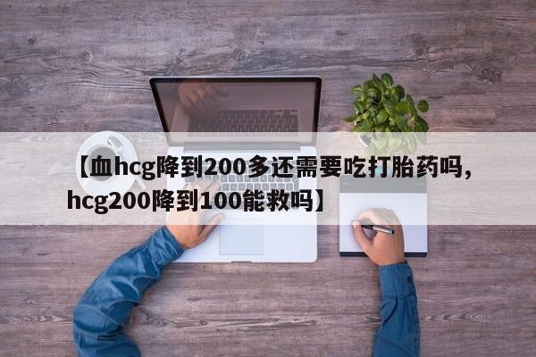 米非司酮片在线下单药店【血hcg降到200多还需要吃打胎药吗,hcg200降到100能救吗】