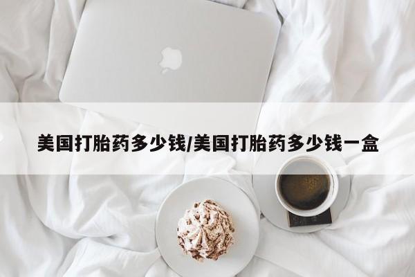 米非司酮片在线下单药店美国打胎药多少钱/美国打胎药多少钱一盒