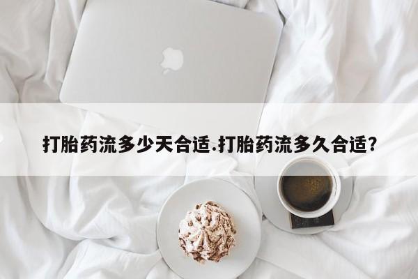 米非司酮片在线下单药店打胎药流多少天合适.打胎药流多久合适？