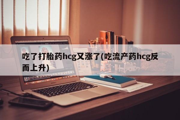 米非司酮片在线下单药店吃了打胎药hcg又涨了(吃流产药hcg反而上升)