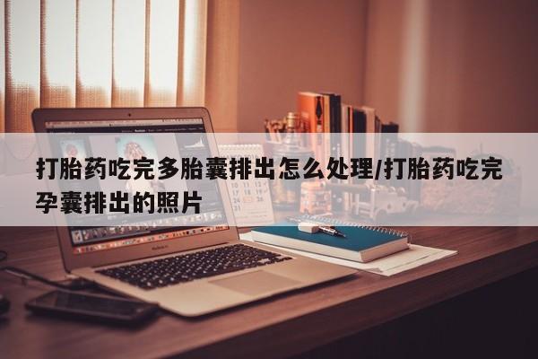 米非司酮片在线下单药店打胎药吃完多胎囊排出怎么处理/打胎药吃完孕囊排出的照片