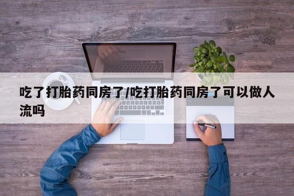 米非司酮片在线下单药店吃了打胎药同房了/吃打胎药同房了可以做人流吗
