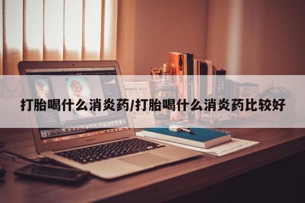 米非司酮片在线下单药店打胎喝什么消炎药/打胎喝什么消炎药比较好