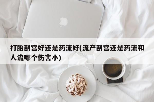 米非司酮片在线下单药店打胎刮宫好还是药流好(流产刮宫还是药流和人流哪个伤害小)