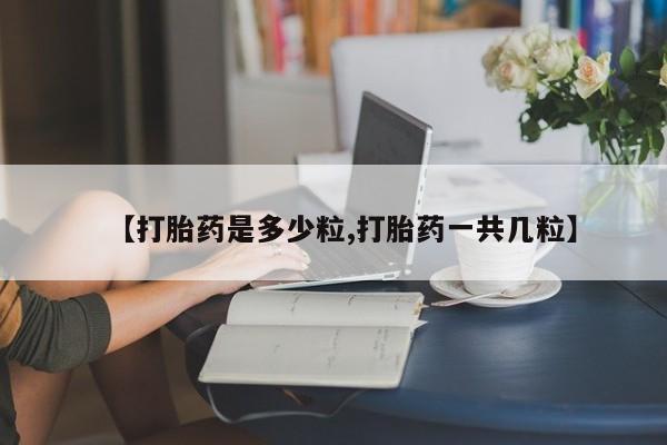 米非司酮片在线下单药店【打胎药是多少粒,打胎药一共几粒】