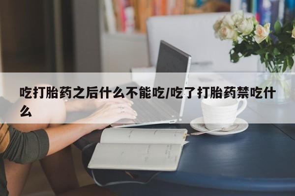 米非司酮片在线下单药店吃打胎药之后什么不能吃/吃了打胎药禁吃什么