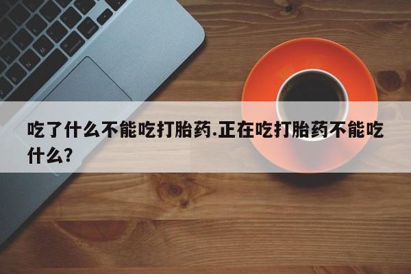 米非司酮片在线下单药店吃了什么不能吃打胎药.正在吃打胎药不能吃什么？