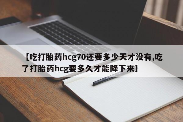 米非司酮片在线下单药店【吃打胎药hcg70还要多少天才没有,吃了打胎药hcg要多久才能降下来】