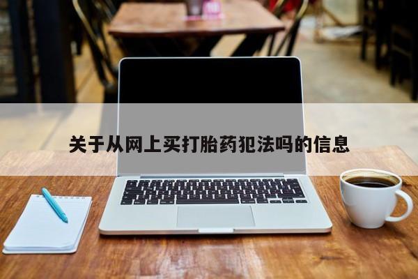 米非司酮片在线下单药店关于从网上买打胎药犯法吗的信息