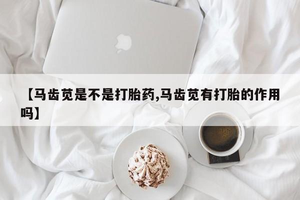 米非司酮片在线下单药店【马齿苋是不是打胎药,马齿苋有打胎的作用吗】