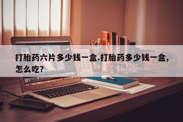 米非司酮片在线下单药店打胎药六片多少钱一盒.打胎药多少钱一盒,怎么吃？