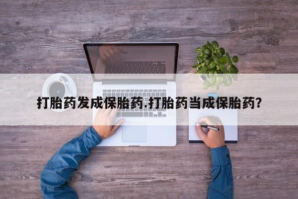 米非司酮片在线下单药店打胎药发成保胎药.打胎药当成保胎药？