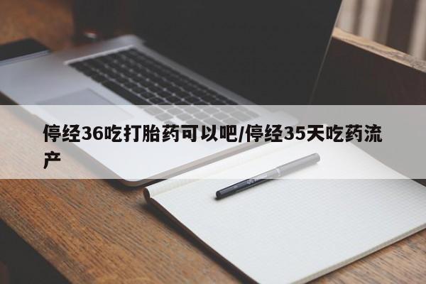 米非司酮片在线下单药店停经36吃打胎药可以吧/停经35天吃药流产