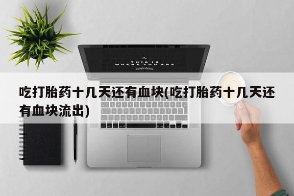 米非司酮片在线下单药店吃打胎药十几天还有血块(吃打胎药十几天还有血块流出)
