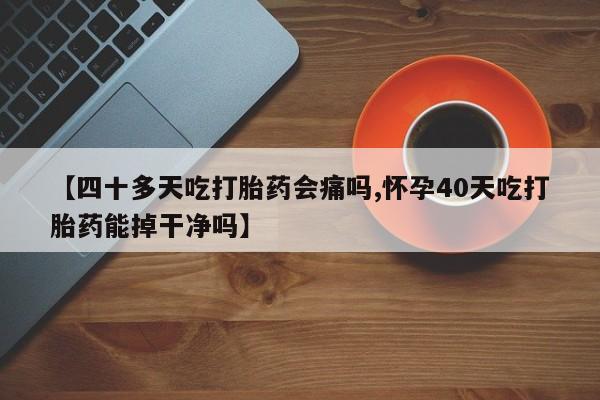 米非司酮片在线下单药店【四十多天吃打胎药会痛吗,怀孕40天吃打胎药能掉干净吗】