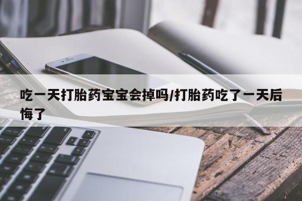 米非司酮片在线下单药店吃一天打胎药宝宝会掉吗/打胎药吃了一天后悔了