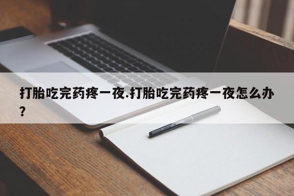 米非司酮片在线下单药店打胎吃完药疼一夜.打胎吃完药疼一夜怎么办？