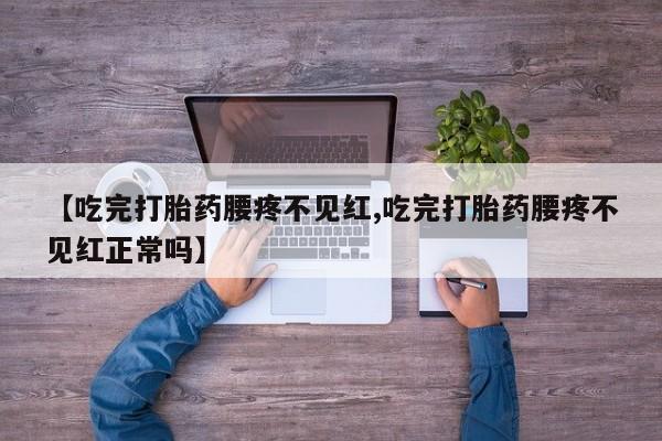 米非司酮片在线下单药店【吃完打胎药腰疼不见红,吃完打胎药腰疼不见红正常吗】