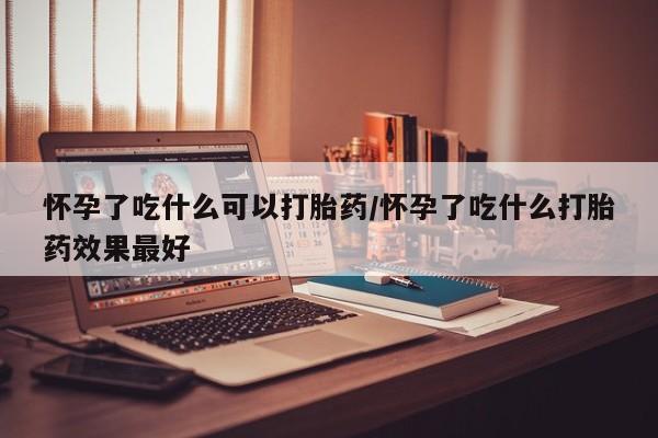 米非司酮片在线下单药店怀孕了吃什么可以打胎药/怀孕了吃什么打胎药效果最好
