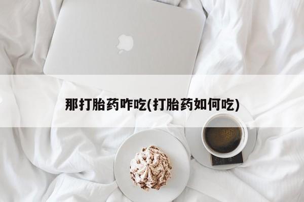 米非司酮片在线下单药店那打胎药咋吃(打胎药如何吃)