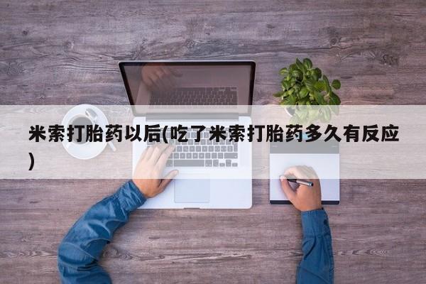 米非司酮片在线下单药店米索打胎药以后(吃了米索打胎药多久有反应)