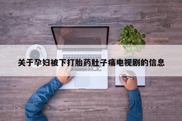 米非司酮片在线下单药店关于孕妇被下打胎药肚子痛电视剧的信息